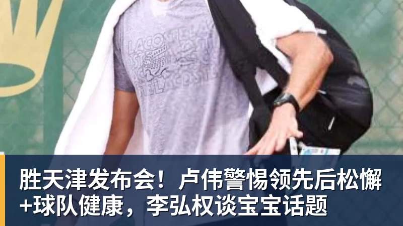 NBA下注胜天津发布会！卢伟警惕领先后松懈+球队健康，李弘权谈宝宝话题
