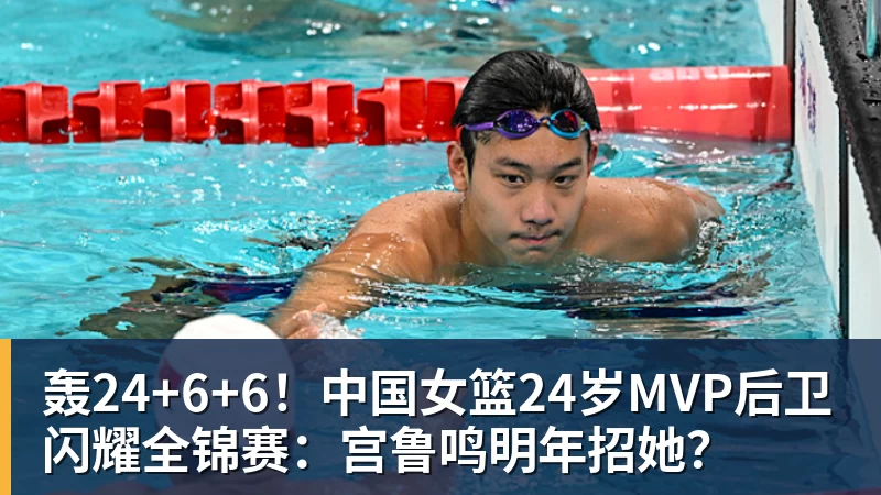 轰24+6+6！中国女篮24岁MVP后卫闪耀全锦赛：宫鲁鸣明年招她？