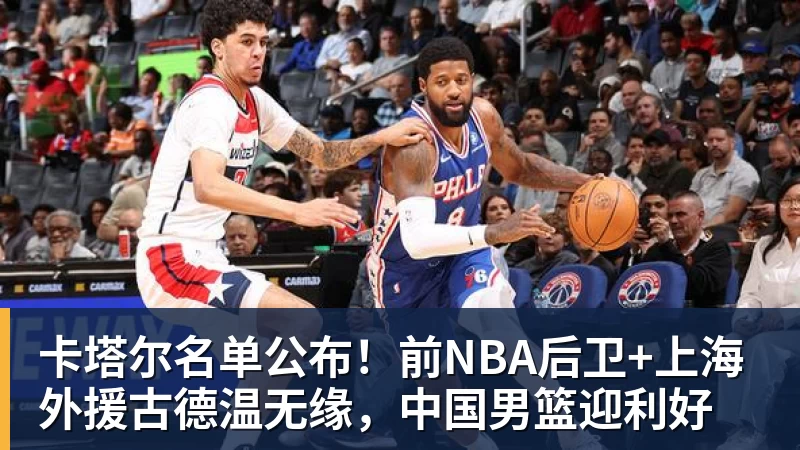 卡塔尔名单公布！前NBA后卫+上海外援古德温无缘，中国男篮迎利好