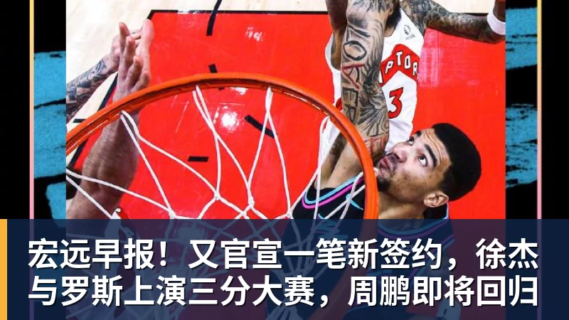 宏远早报！又官宣一笔新签约，徐杰与罗斯上演三分大赛，周鹏即将回归