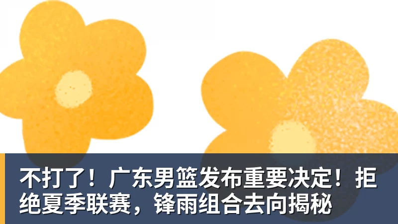 不打了！广东男篮发布重要决定！拒绝夏季联赛，锋雨组合去向揭秘