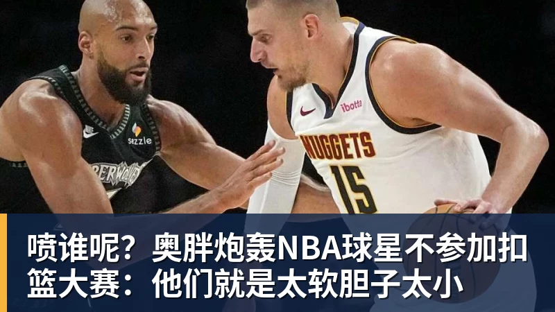 喷谁呢？奥胖炮轰NBA球星不参加扣篮大赛：他们就是太软胆子太小