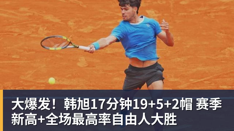 大爆发！韩旭17分钟19+5+2帽 赛季新高+全场最高率自由人大胜