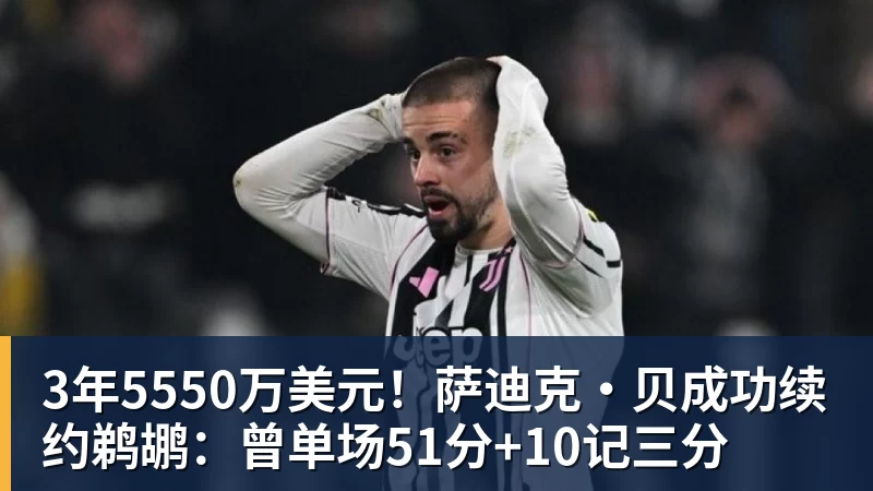 3年5550万美元！萨迪克・贝成功续约鹈鹕：曾单场51分+10记三分