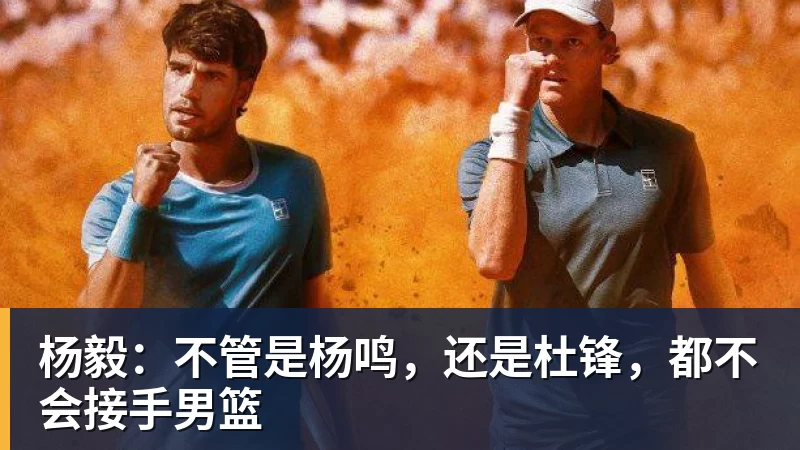 杨毅：不管是杨鸣，还是杜锋，都不会接手男篮