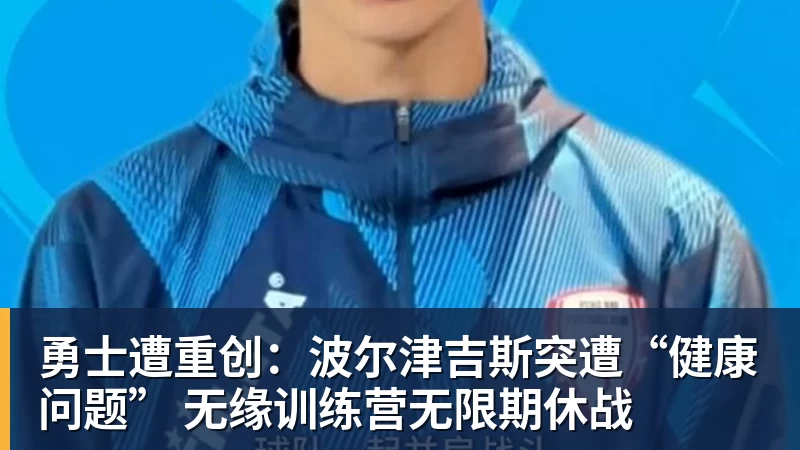 勇士遭重创：波尔津吉斯突遭“健康问题” 无缘训练营无限期休战