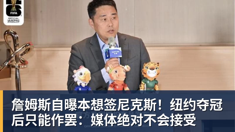 詹姆斯自曝本想签尼克斯！纽约夺冠后只能作罢：媒体绝对不会接受