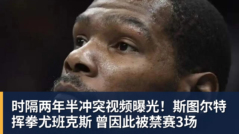时隔两年半冲突视频曝光！斯图尔特挥拳尤班克斯 曾因此被禁赛3场