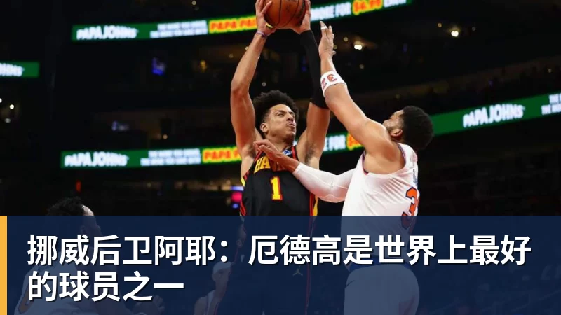 挪威后卫阿耶：厄德高是世界上最好的球员之一