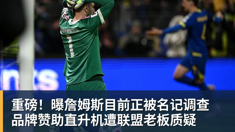 重磅！曝詹姆斯目前正被名记调查 品牌赞助直升机遭联盟老板质疑